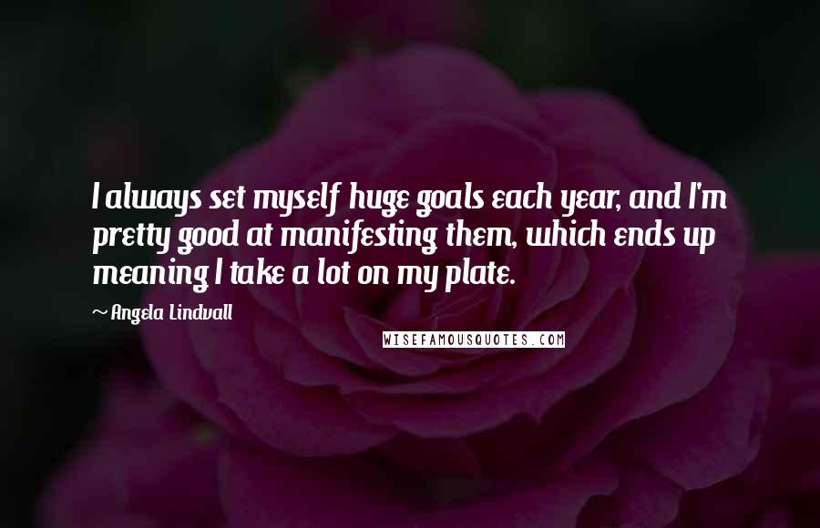 Angela Lindvall Quotes: I always set myself huge goals each year, and I'm pretty good at manifesting them, which ends up meaning I take a lot on my plate.