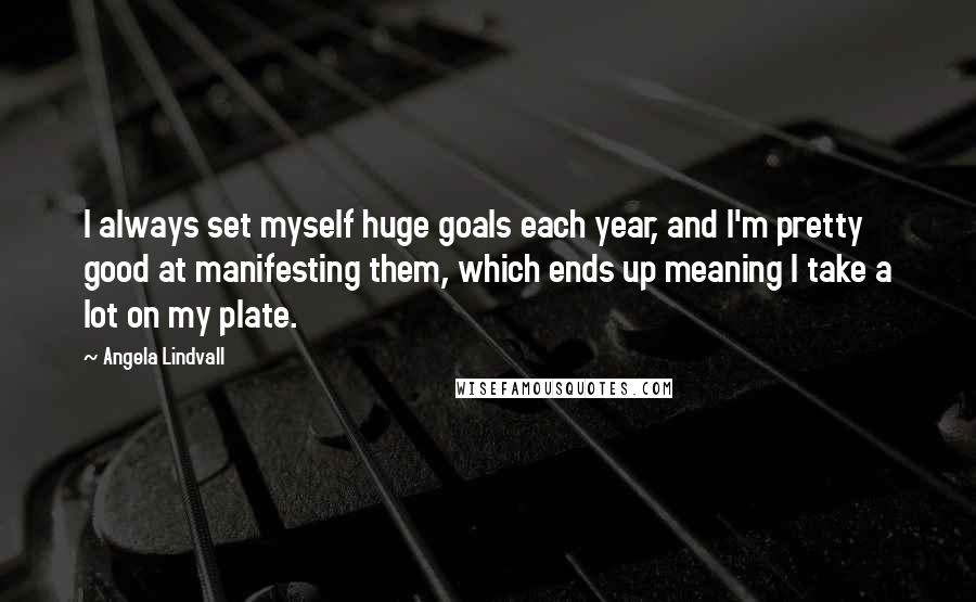 Angela Lindvall Quotes: I always set myself huge goals each year, and I'm pretty good at manifesting them, which ends up meaning I take a lot on my plate.