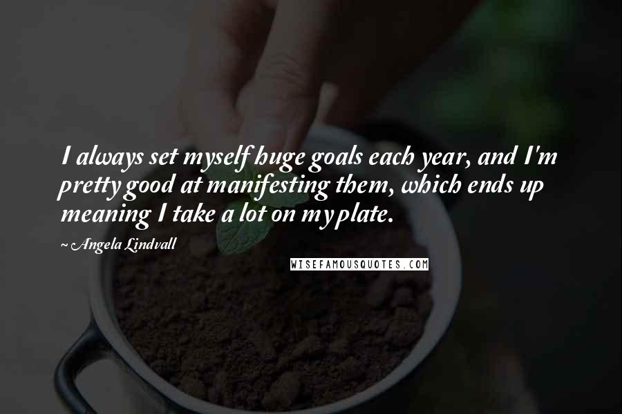 Angela Lindvall Quotes: I always set myself huge goals each year, and I'm pretty good at manifesting them, which ends up meaning I take a lot on my plate.