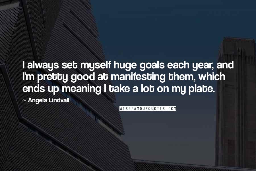 Angela Lindvall Quotes: I always set myself huge goals each year, and I'm pretty good at manifesting them, which ends up meaning I take a lot on my plate.