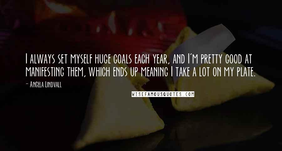 Angela Lindvall Quotes: I always set myself huge goals each year, and I'm pretty good at manifesting them, which ends up meaning I take a lot on my plate.