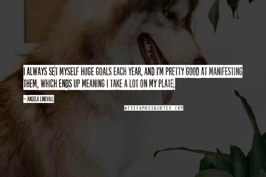 Angela Lindvall Quotes: I always set myself huge goals each year, and I'm pretty good at manifesting them, which ends up meaning I take a lot on my plate.