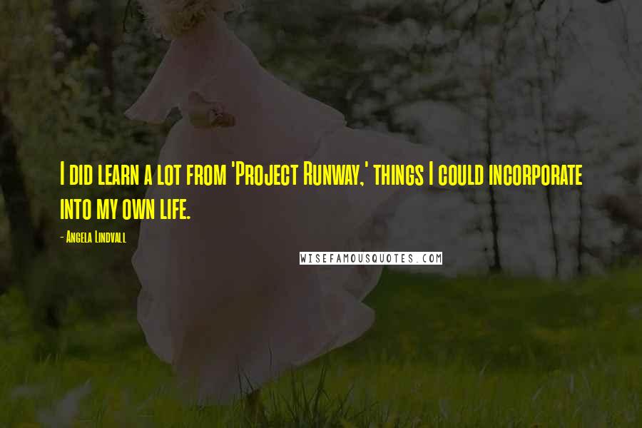 Angela Lindvall Quotes: I did learn a lot from 'Project Runway,' things I could incorporate into my own life.