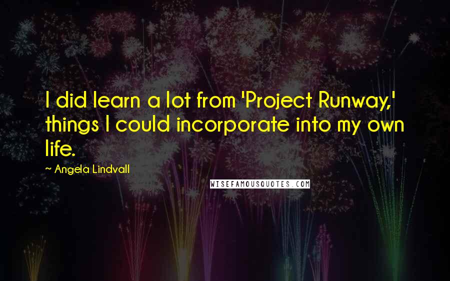 Angela Lindvall Quotes: I did learn a lot from 'Project Runway,' things I could incorporate into my own life.