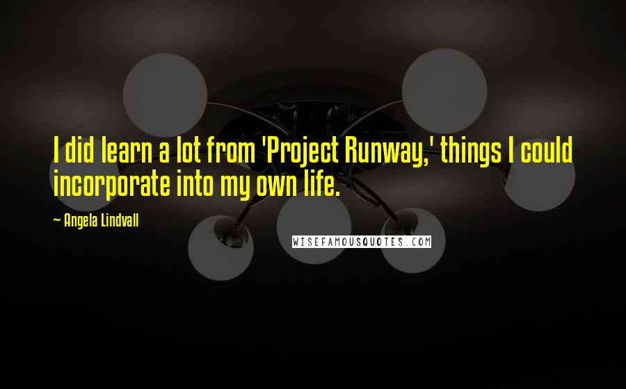 Angela Lindvall Quotes: I did learn a lot from 'Project Runway,' things I could incorporate into my own life.