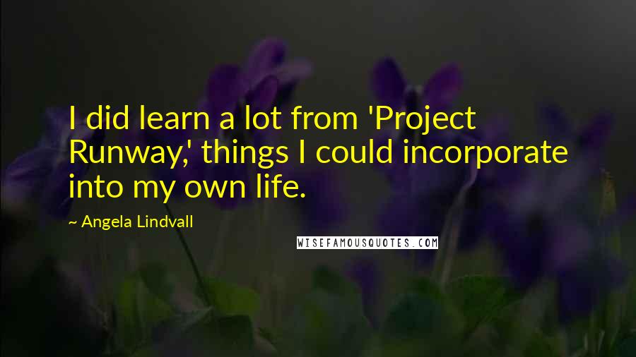 Angela Lindvall Quotes: I did learn a lot from 'Project Runway,' things I could incorporate into my own life.