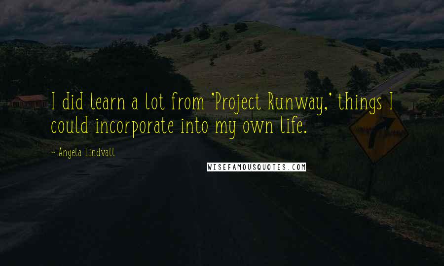 Angela Lindvall Quotes: I did learn a lot from 'Project Runway,' things I could incorporate into my own life.