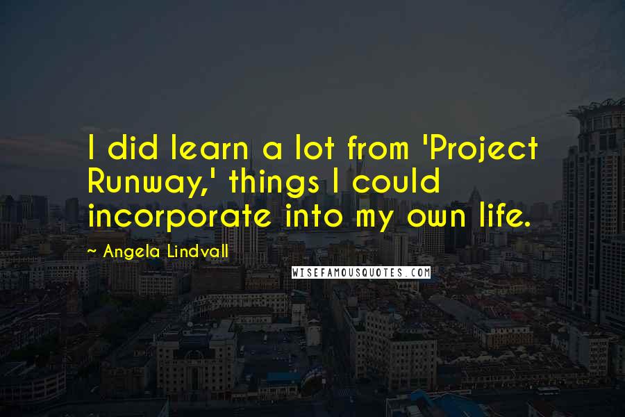 Angela Lindvall Quotes: I did learn a lot from 'Project Runway,' things I could incorporate into my own life.