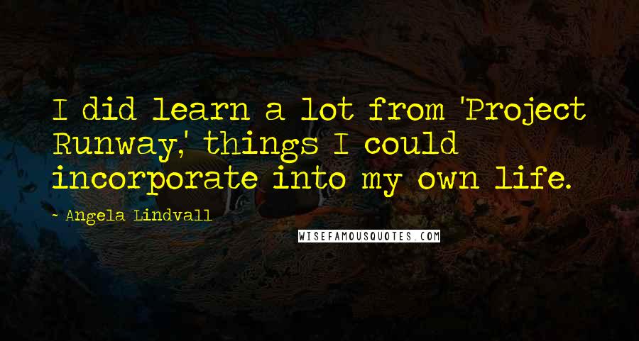 Angela Lindvall Quotes: I did learn a lot from 'Project Runway,' things I could incorporate into my own life.