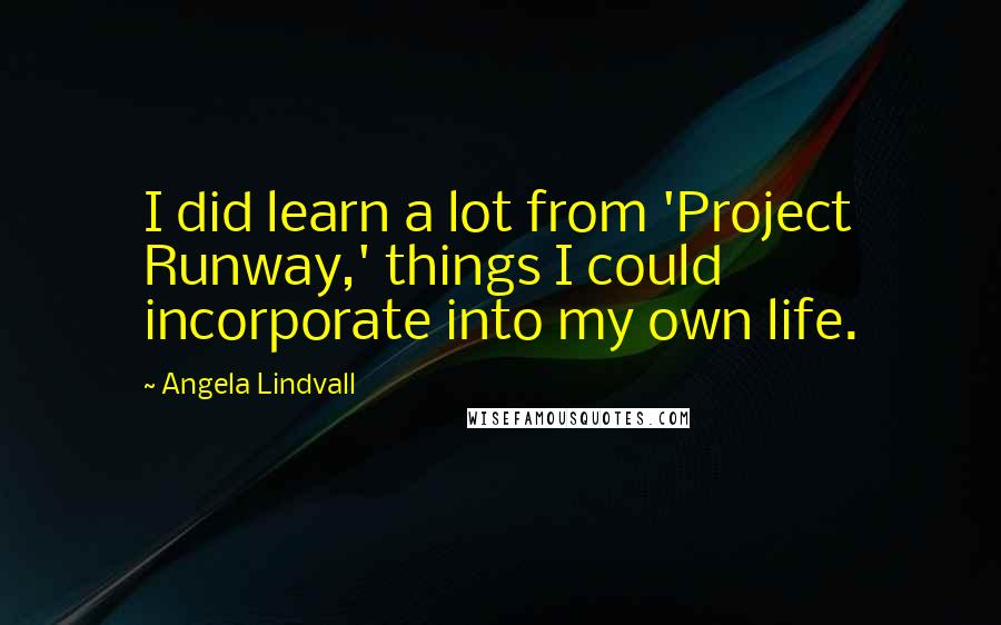 Angela Lindvall Quotes: I did learn a lot from 'Project Runway,' things I could incorporate into my own life.