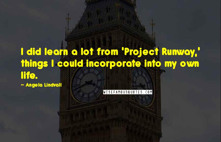 Angela Lindvall Quotes: I did learn a lot from 'Project Runway,' things I could incorporate into my own life.