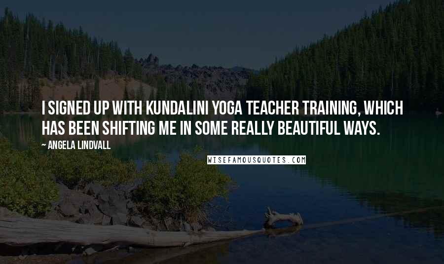 Angela Lindvall Quotes: I signed up with Kundalini yoga teacher training, which has been shifting me in some really beautiful ways.
