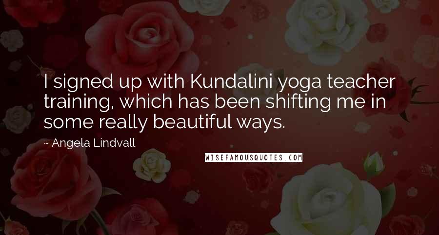 Angela Lindvall Quotes: I signed up with Kundalini yoga teacher training, which has been shifting me in some really beautiful ways.
