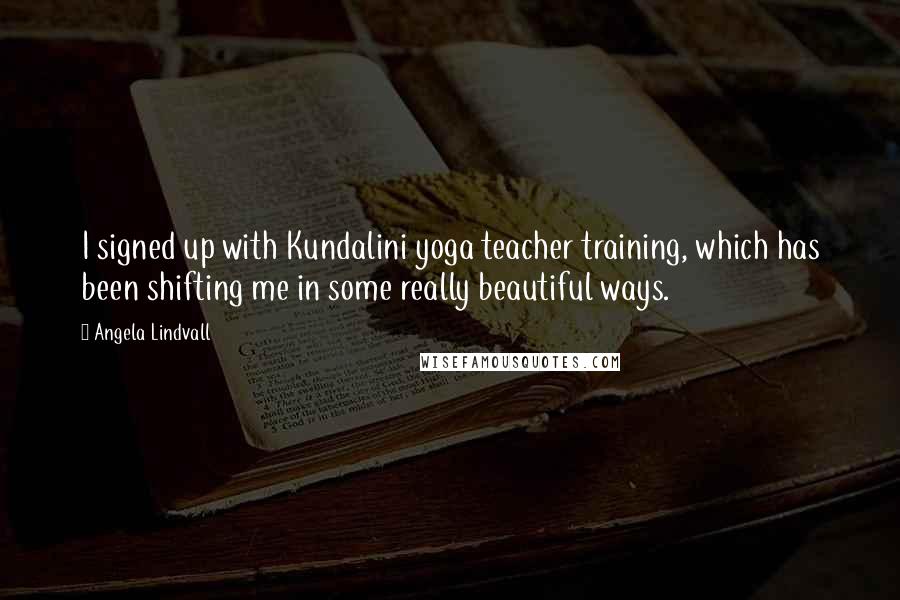 Angela Lindvall Quotes: I signed up with Kundalini yoga teacher training, which has been shifting me in some really beautiful ways.