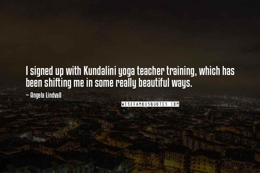 Angela Lindvall Quotes: I signed up with Kundalini yoga teacher training, which has been shifting me in some really beautiful ways.