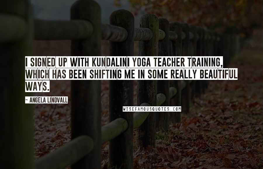 Angela Lindvall Quotes: I signed up with Kundalini yoga teacher training, which has been shifting me in some really beautiful ways.
