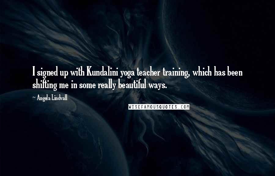 Angela Lindvall Quotes: I signed up with Kundalini yoga teacher training, which has been shifting me in some really beautiful ways.