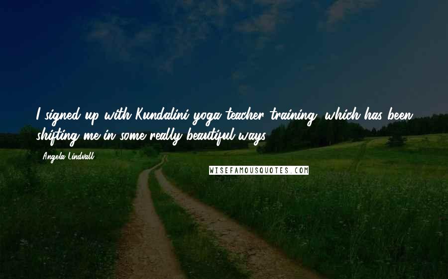 Angela Lindvall Quotes: I signed up with Kundalini yoga teacher training, which has been shifting me in some really beautiful ways.