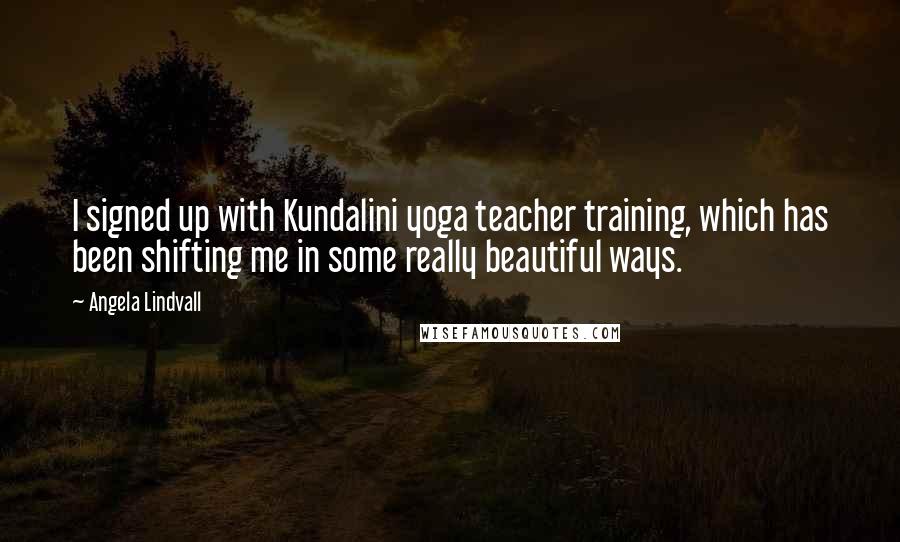 Angela Lindvall Quotes: I signed up with Kundalini yoga teacher training, which has been shifting me in some really beautiful ways.