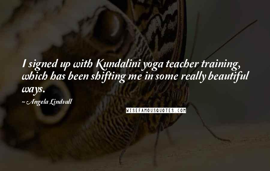 Angela Lindvall Quotes: I signed up with Kundalini yoga teacher training, which has been shifting me in some really beautiful ways.