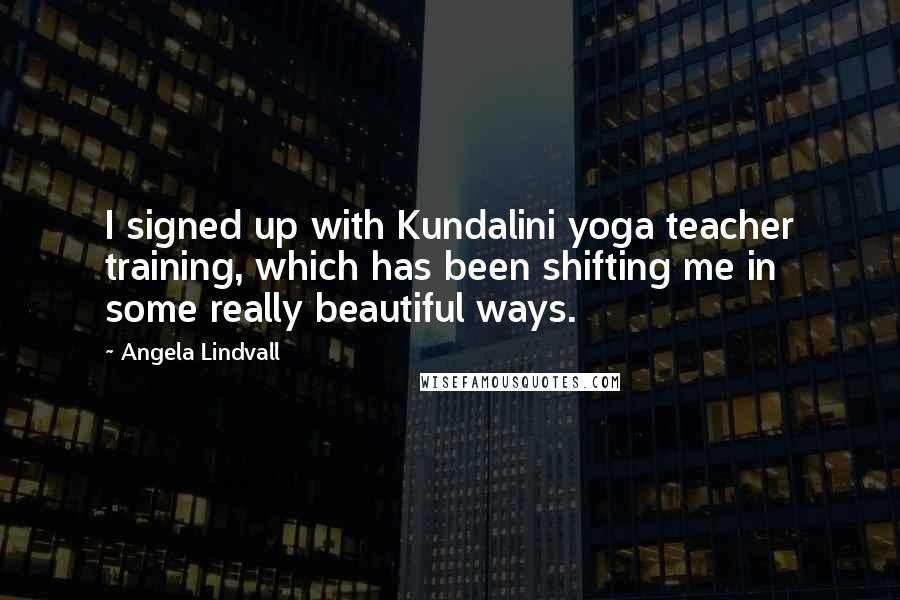 Angela Lindvall Quotes: I signed up with Kundalini yoga teacher training, which has been shifting me in some really beautiful ways.