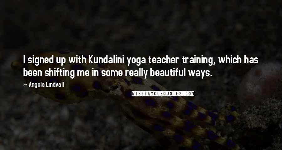 Angela Lindvall Quotes: I signed up with Kundalini yoga teacher training, which has been shifting me in some really beautiful ways.