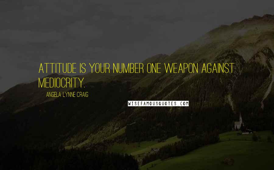 Angela Lynne Craig Quotes: Attitude is your number one weapon against mediocrity.