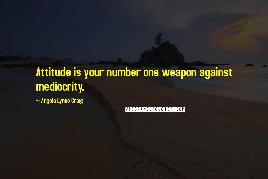 Angela Lynne Craig Quotes: Attitude is your number one weapon against mediocrity.