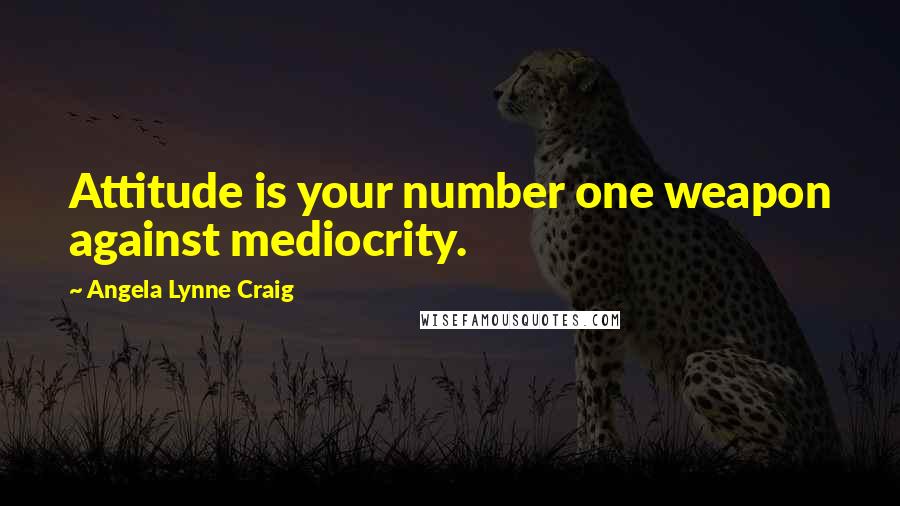 Angela Lynne Craig Quotes: Attitude is your number one weapon against mediocrity.