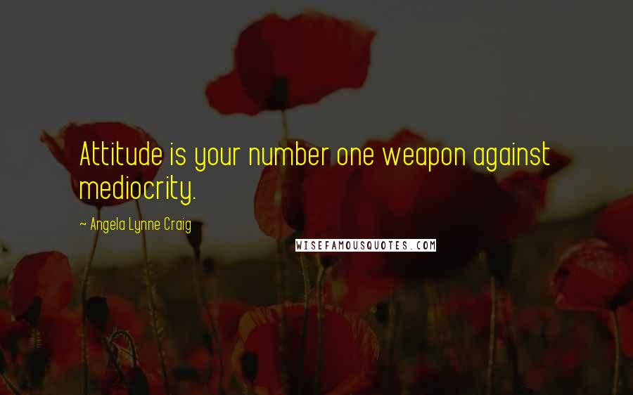 Angela Lynne Craig Quotes: Attitude is your number one weapon against mediocrity.