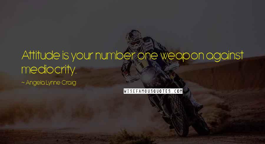 Angela Lynne Craig Quotes: Attitude is your number one weapon against mediocrity.