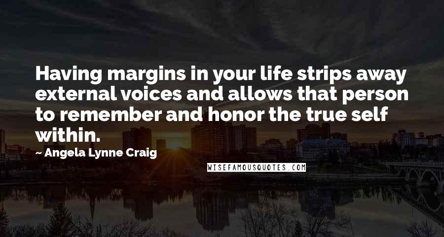 Angela Lynne Craig Quotes: Having margins in your life strips away external voices and allows that person to remember and honor the true self within.