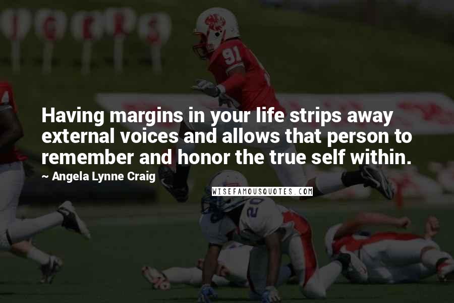 Angela Lynne Craig Quotes: Having margins in your life strips away external voices and allows that person to remember and honor the true self within.