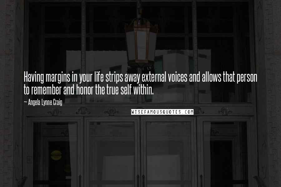 Angela Lynne Craig Quotes: Having margins in your life strips away external voices and allows that person to remember and honor the true self within.