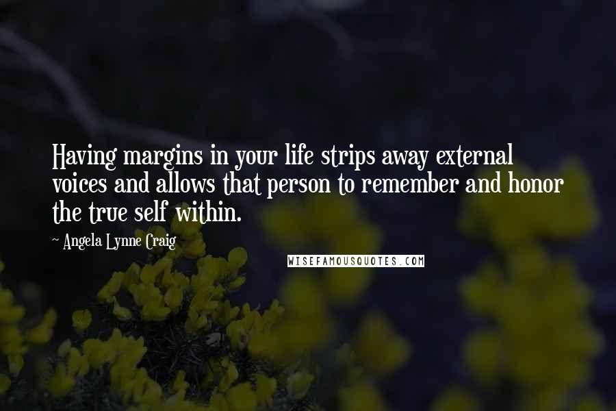 Angela Lynne Craig Quotes: Having margins in your life strips away external voices and allows that person to remember and honor the true self within.