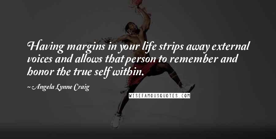 Angela Lynne Craig Quotes: Having margins in your life strips away external voices and allows that person to remember and honor the true self within.