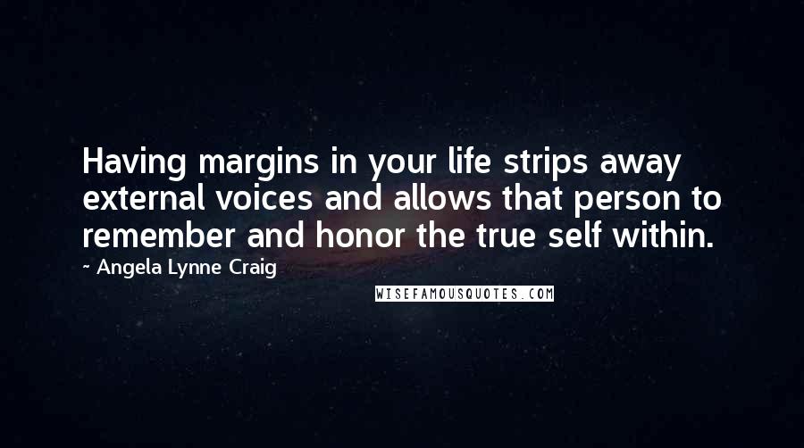 Angela Lynne Craig Quotes: Having margins in your life strips away external voices and allows that person to remember and honor the true self within.