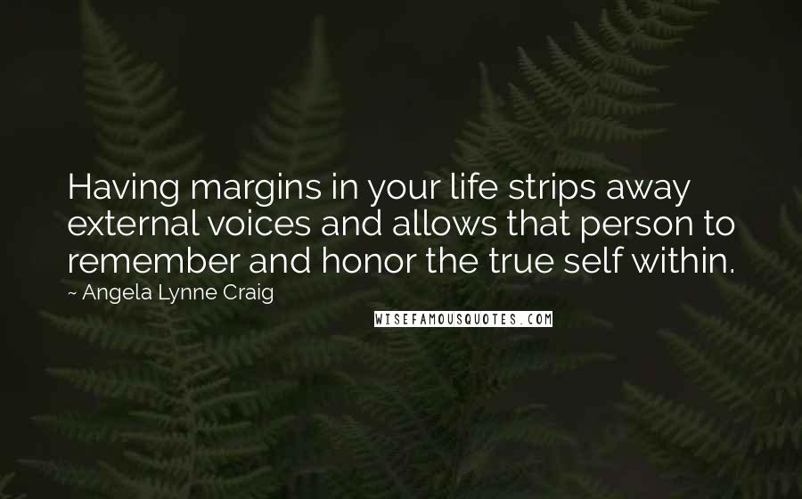 Angela Lynne Craig Quotes: Having margins in your life strips away external voices and allows that person to remember and honor the true self within.