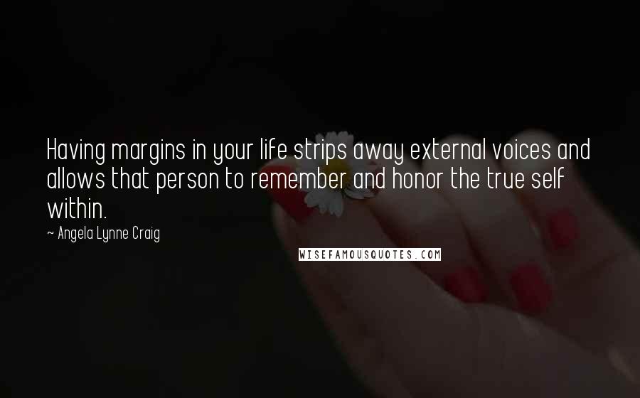 Angela Lynne Craig Quotes: Having margins in your life strips away external voices and allows that person to remember and honor the true self within.