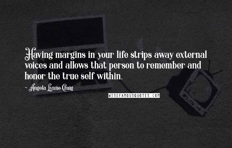 Angela Lynne Craig Quotes: Having margins in your life strips away external voices and allows that person to remember and honor the true self within.