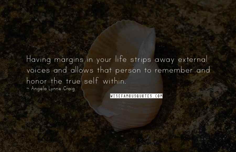 Angela Lynne Craig Quotes: Having margins in your life strips away external voices and allows that person to remember and honor the true self within.