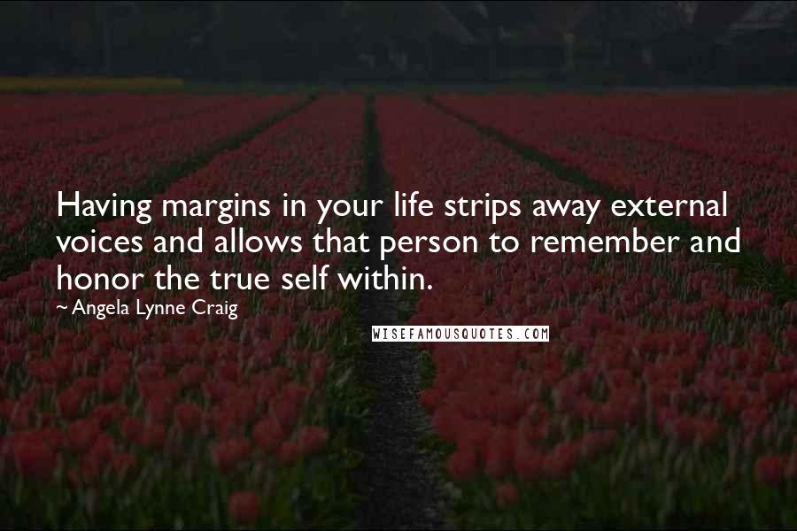 Angela Lynne Craig Quotes: Having margins in your life strips away external voices and allows that person to remember and honor the true self within.