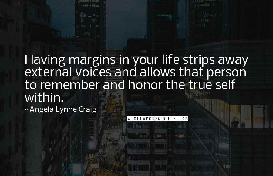 Angela Lynne Craig Quotes: Having margins in your life strips away external voices and allows that person to remember and honor the true self within.