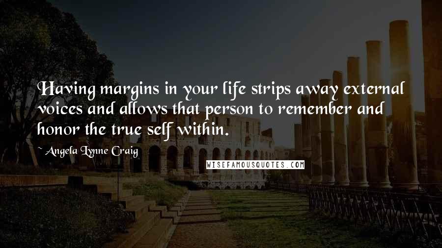 Angela Lynne Craig Quotes: Having margins in your life strips away external voices and allows that person to remember and honor the true self within.