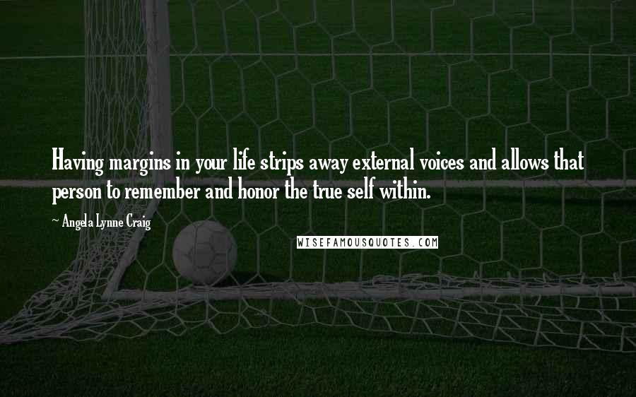 Angela Lynne Craig Quotes: Having margins in your life strips away external voices and allows that person to remember and honor the true self within.
