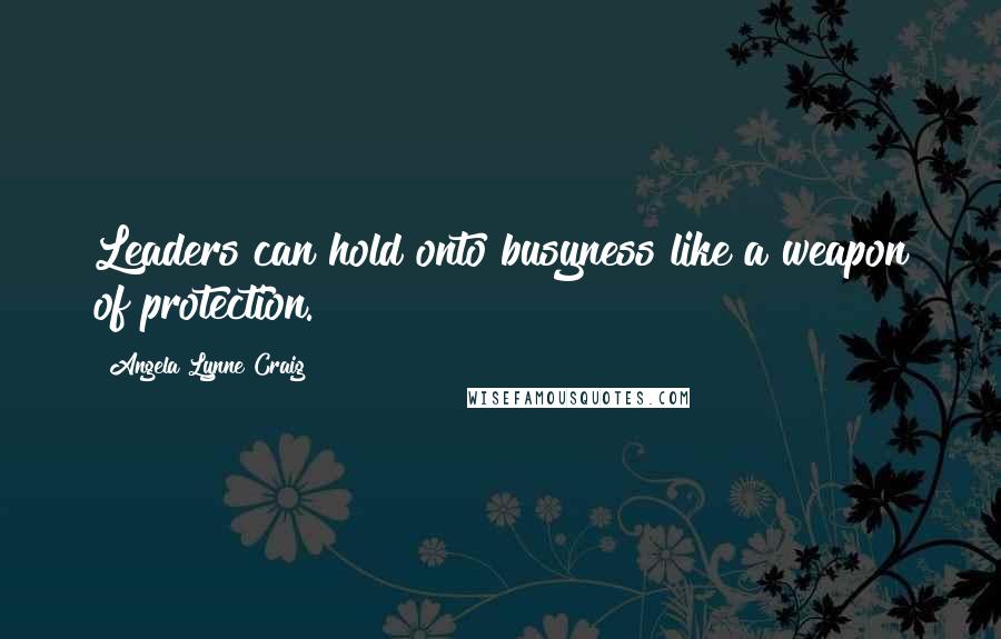 Angela Lynne Craig Quotes: Leaders can hold onto busyness like a weapon of protection.