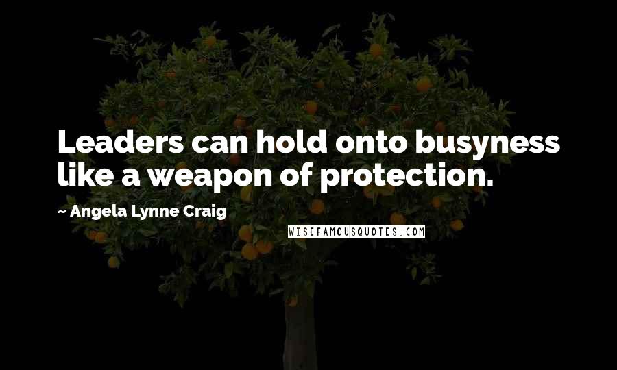 Angela Lynne Craig Quotes: Leaders can hold onto busyness like a weapon of protection.