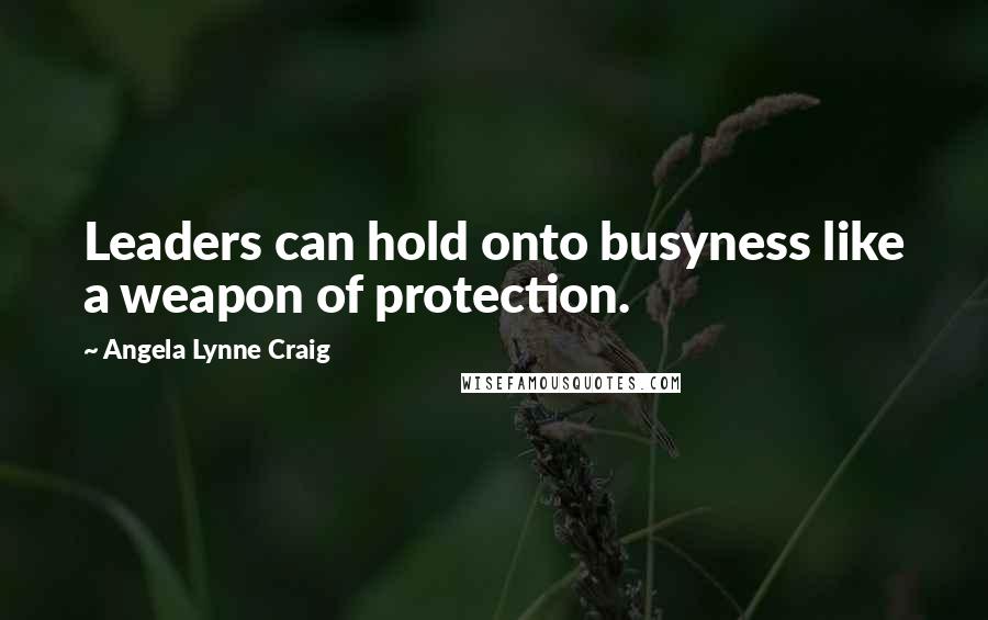 Angela Lynne Craig Quotes: Leaders can hold onto busyness like a weapon of protection.