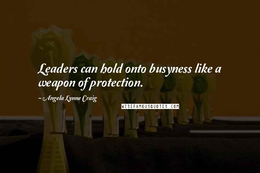 Angela Lynne Craig Quotes: Leaders can hold onto busyness like a weapon of protection.