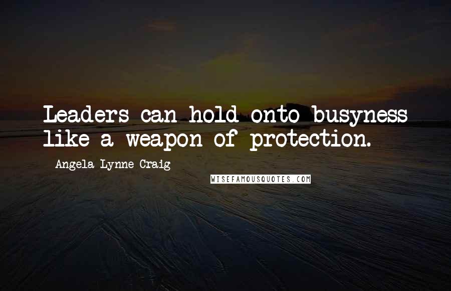 Angela Lynne Craig Quotes: Leaders can hold onto busyness like a weapon of protection.